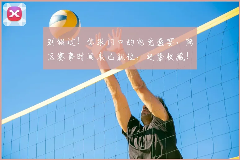 别错过！你家门口的电竞盛宴，跨区赛事时间表已就位，赶紧收藏！_20260704173922