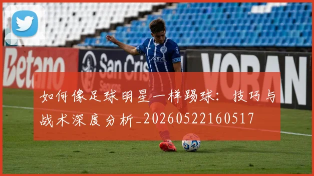 如何像足球明星一样踢球：技巧与战术深度分析_20260522160517
