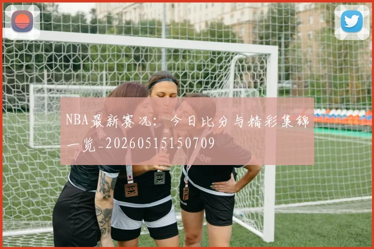 NBA最新赛况：今日比分与精彩集锦一览_20260515150709