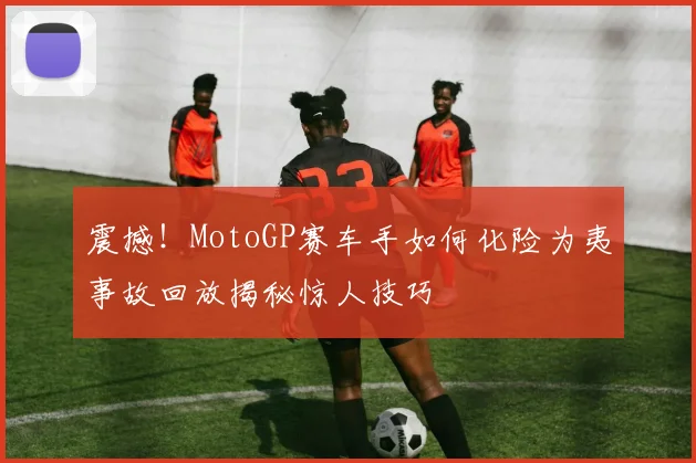 震撼！MotoGP赛车手如何化险为夷事故回放揭秘惊人技巧