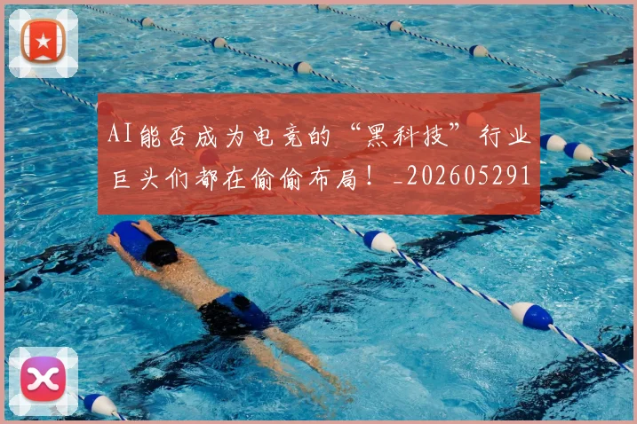 AI能否成为电竞的“黑科技”行业巨头们都在偷偷布局!_20260529145615