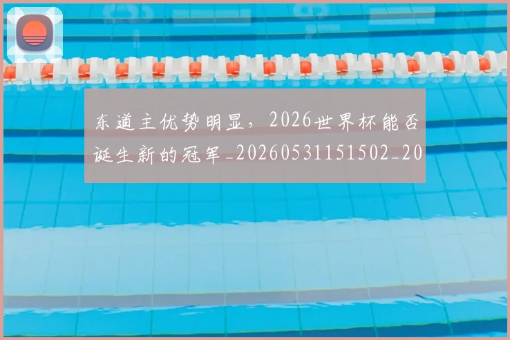 东道主优势明显,2026世界杯能否诞生新的冠军_20260531151502_20260703204303