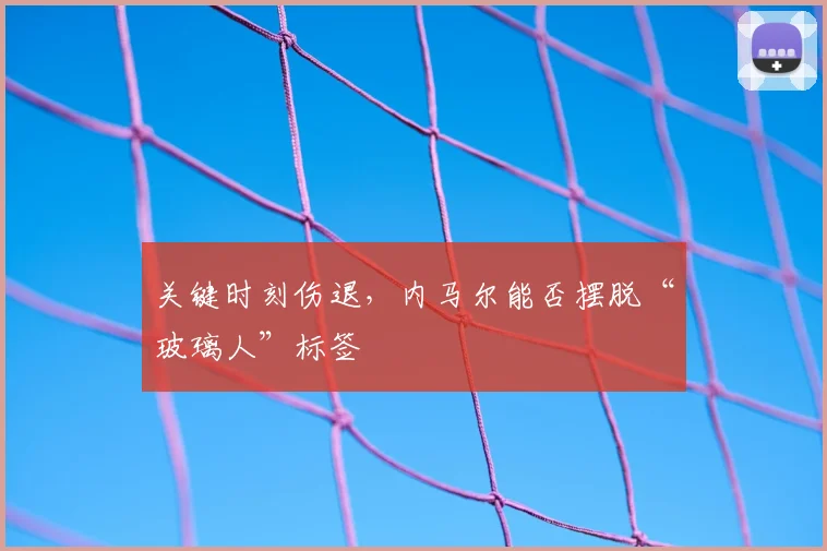 关键时刻伤退,内马尔能否摆脱“玻璃人”标签