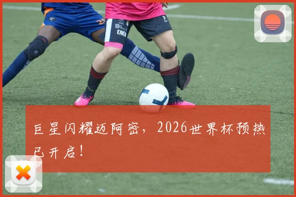 巨星闪耀迈阿密，2026世界杯预热已开启！