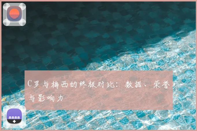 C罗与梅西的终极对比：数据、荣誉与影响力