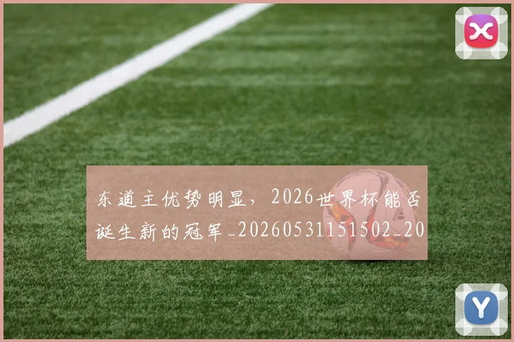 东道主优势明显，2026世界杯能否诞生新的冠军_20260531151502_20260703204303