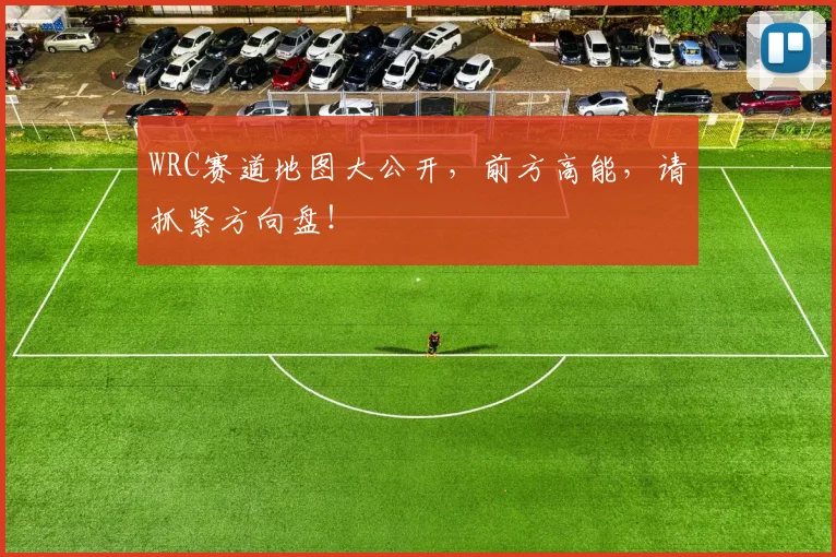 WRC赛道地图大公开，前方高能，请抓紧方向盘！