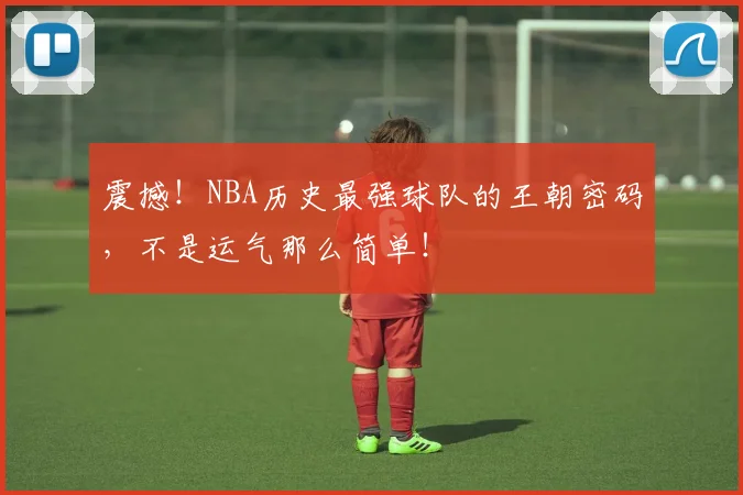 震撼！NBA历史最强球队的王朝密码，不是运气那么简单！