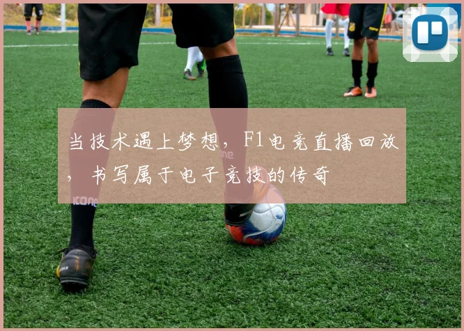 当技术遇上梦想，F1电竞直播回放，书写属于电子竞技的传奇