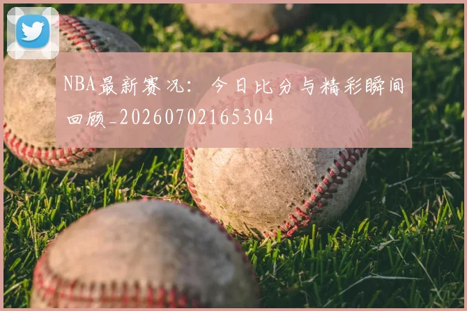 NBA最新赛况：今日比分与精彩瞬间回顾_20260702165304