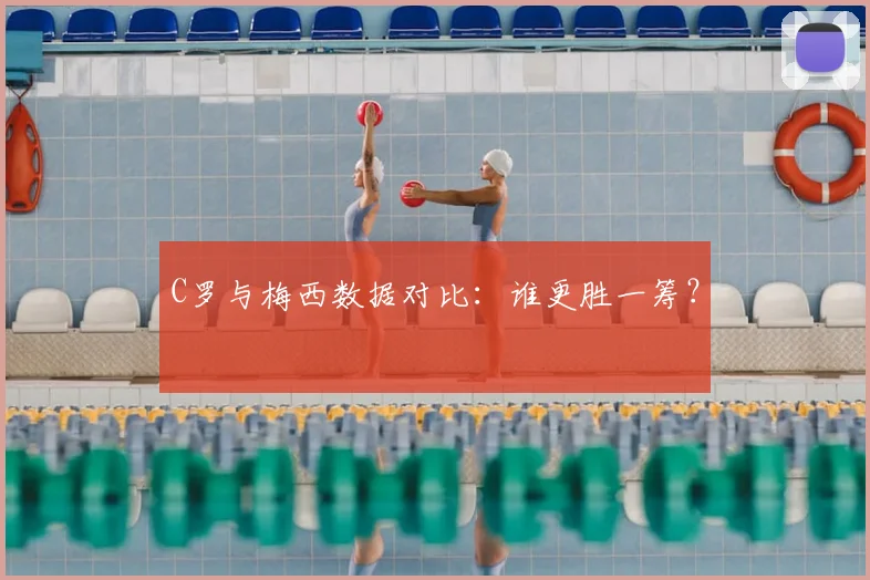 C罗与梅西数据对比:谁更胜一筹?