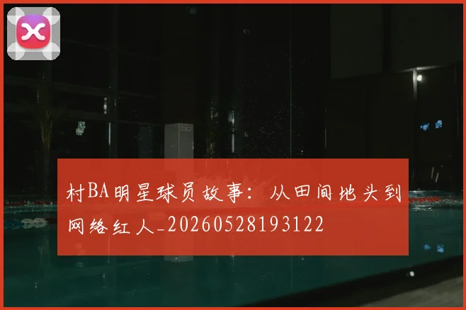 村BA明星球员故事:从田间地头到网络红人_20260528193122