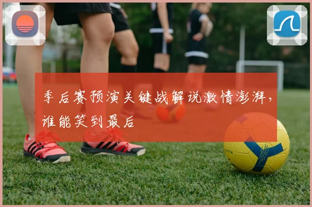 季后赛预演关键战解说激情澎湃,谁能笑到最后