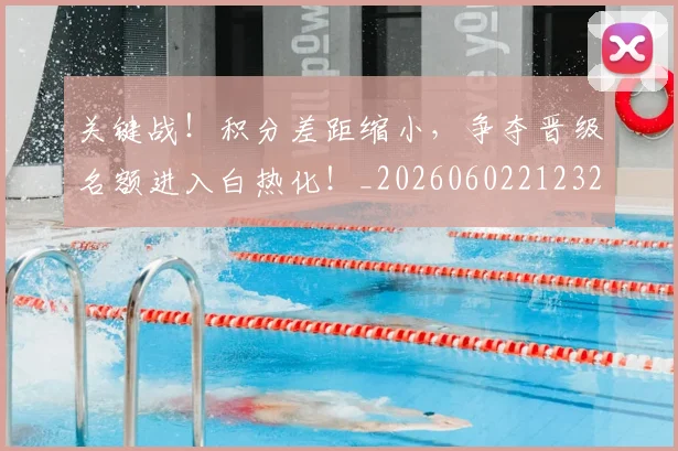 关键战!积分差距缩小,争夺晋级名额进入白热化!_20260602212329