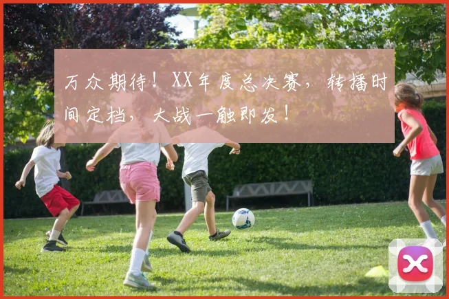 万众期待！XX年度总决赛，转播时间定档，大战一触即发！
