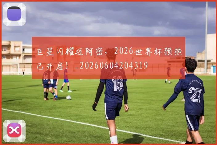 巨星闪耀迈阿密，2026世界杯预热已开启！_20260604204319