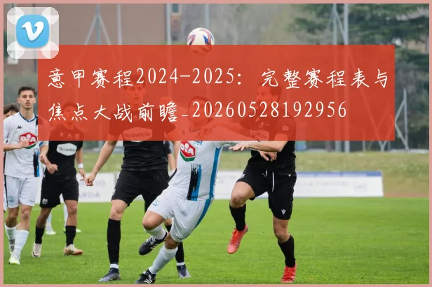 意甲赛程2024-2025:完整赛程表与焦点大战前瞻_20260528192956