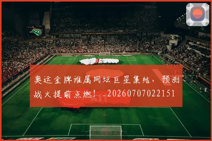 奥运金牌谁属网坛巨星集结,预测战火提前点燃!_20260707022151
