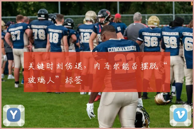 关键时刻伤退，内马尔能否摆脱“玻璃人”标签