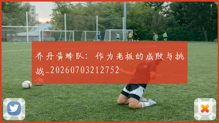 乔丹黄蜂队：作为老板的成败与挑战_20260703212752
