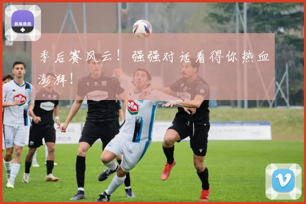 季后赛风云!强强对话看得你热血澎湃!