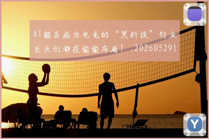 AI能否成为电竞的“黑科技”行业巨头们都在偷偷布局！_20260529145615