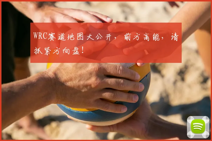 WRC赛道地图大公开,前方高能,请抓紧方向盘!