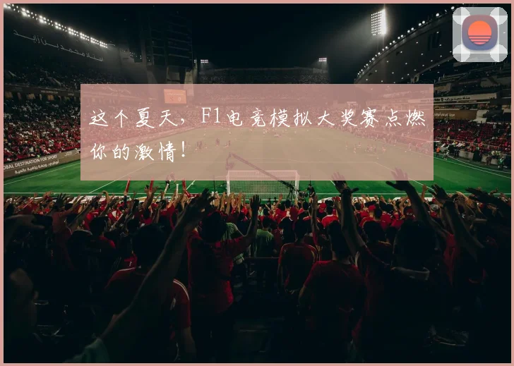这个夏天,F1电竞模拟大奖赛点燃你的激情!