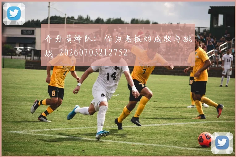 乔丹黄蜂队:作为老板的成败与挑战_20260703212752