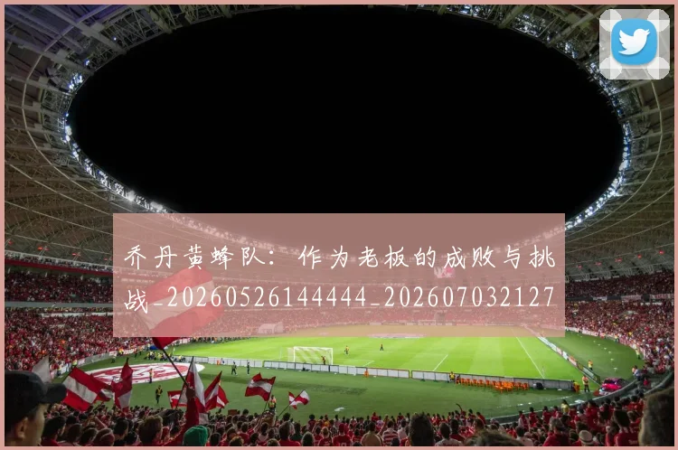 乔丹黄蜂队:作为老板的成败与挑战_20260526144444_20260703212754