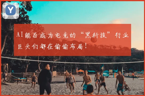AI能否成为电竞的“黑科技”行业巨头们都在偷偷布局!