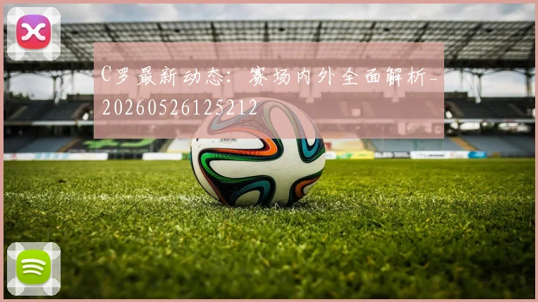C罗最新动态:赛场内外全面解析_20260526125212