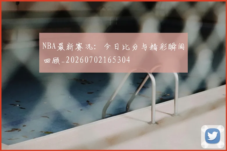 NBA最新赛况:今日比分与精彩瞬间回顾_20260702165304