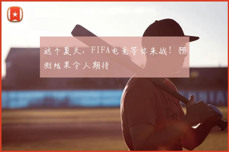 这个夏天,FIFA电竞等你来战!预测结果令人期待