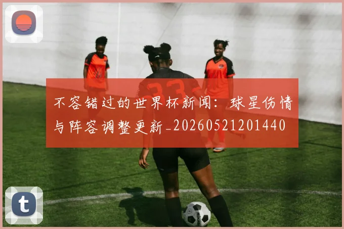 不容错过的世界杯新闻：球星伤情与阵容调整更新_20260521201440