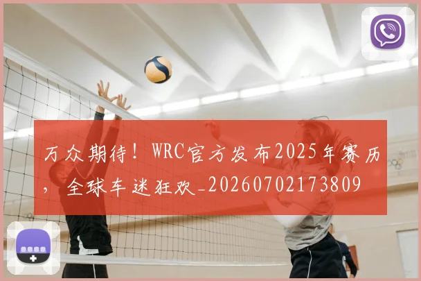 万众期待！WRC官方发布2025年赛历，全球车迷狂欢_20260702173809
