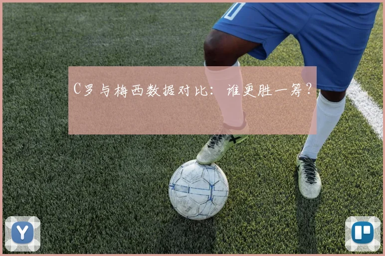 C罗与梅西数据对比：谁更胜一筹？