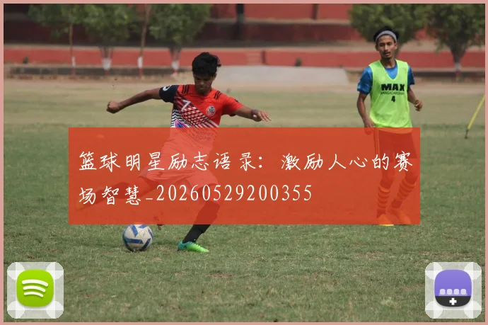 篮球明星励志语录:激励人心的赛场智慧_20260529200355