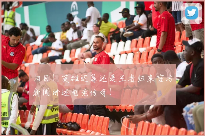 泪目！英雄迟暮还是王者归来官方新闻讲述电竞传奇！
