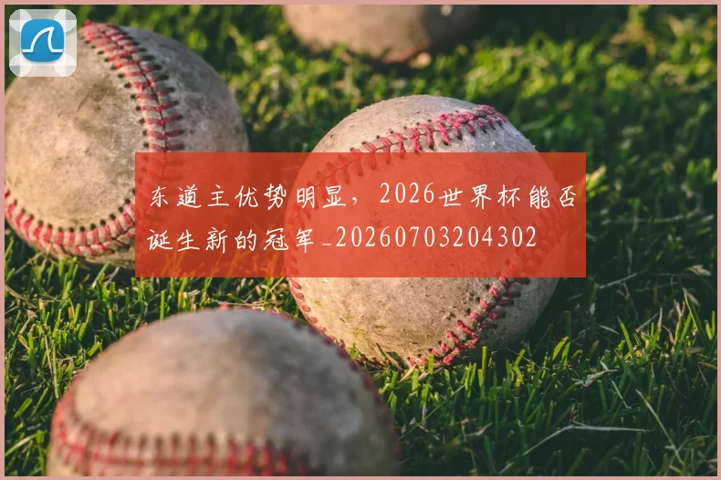东道主优势明显,2026世界杯能否诞生新的冠军_20260703204302